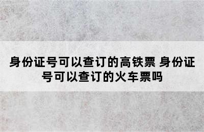 身份证号可以查订的高铁票 身份证号可以查订的火车票吗